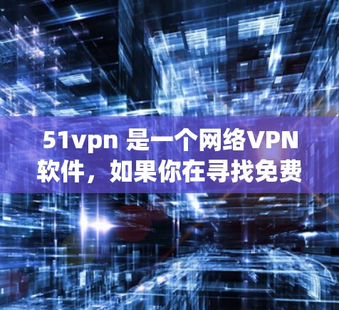 51vpn 是一个网络VPN软件，如果你在寻找免费版的51vpn，通常可以通过以下途径获取