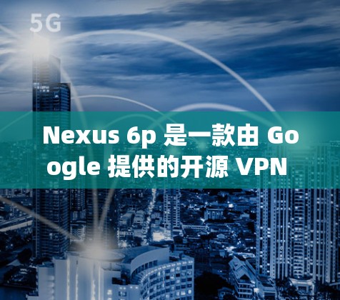Nexus 6p 是一款由 Google 提供的开源 VPN 服务，旨在提供安全、隐私和高性能的网络连接。如果需要免费VPN，通常可以通过以下方式获取 Nexus 6p 的免费试用版