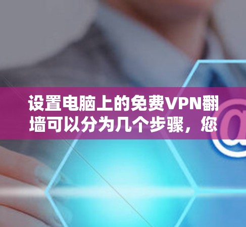 设置电脑上的免费VPN翻墙可以分为几个步骤，您可以按照以下步骤操作