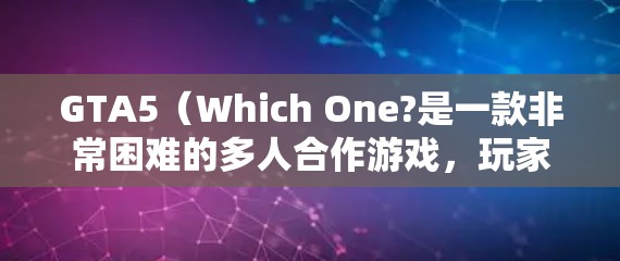 GTA5（Which One?是一款非常困难的多人合作游戏，玩家需要进行大规模的战斗和操作，因此游戏本身可能不支持免费的VPN功能或资源。以下是关于GTA5VPN的一些信息