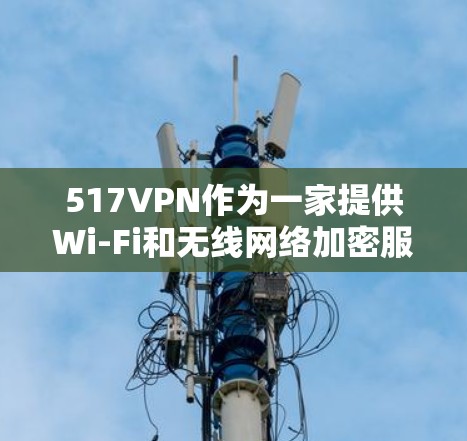 517VPN作为一家提供Wi-Fi和无线网络加密服务的网络服务提供商，其免费用户情况主要体现在以下方面