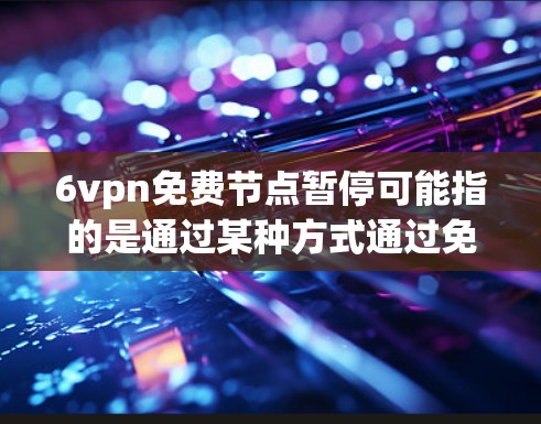 6vpn免费节点暂停可能指的是通过某种方式通过免费资源来管理或暂停VPN节点。以下是一些可能的解释和解决方案