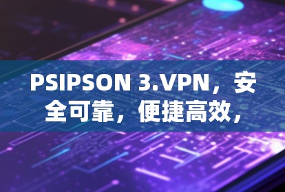 PSIPSON 3.VPN,安全可靠,便捷高效,免费使用! PSIPSON 3.VPN,安全可靠,便捷高效,免费使用!