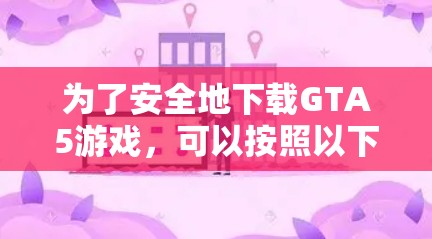 为了安全地下载GTA5游戏,可以按照以下步骤操作 为了安全地下载GTA5游戏,可以按照以下步骤操作