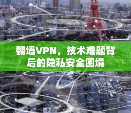 翻墙VPN,技术难题背后的隐私安全困境 翻墙VPN,技术难题背后的隐私安全困境