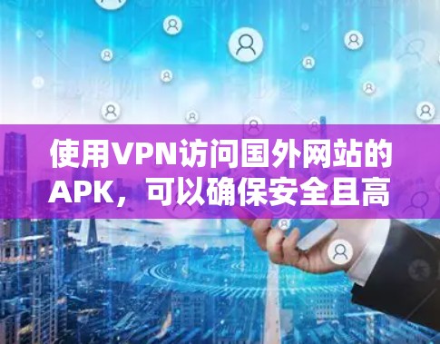 使用VPN访问国外网站的APK,可以确保安全且高效地访问网络资源。以下是逐步指南 使用VPN访问国外网站的APK,可以确保安全且高效地访问网络资源。以下是逐步指南
