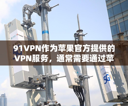 91VPN作为苹果官方提供的VPN服务，通常需要通过苹果的官方渠道进行下载和安装。以下是一些关键点