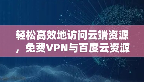 轻松高效地访问云端资源，免费VPN与百度云资源的综合解决方案