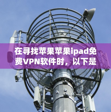在寻找苹果苹果ipad免费VPN软件时，以下是一些综合考虑的推荐