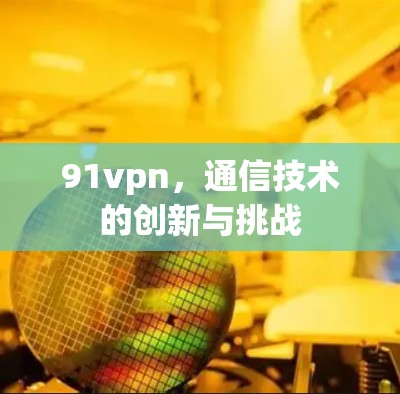 91vpn,通信技术的创新与挑战 91vpn,通信技术的创新与挑战