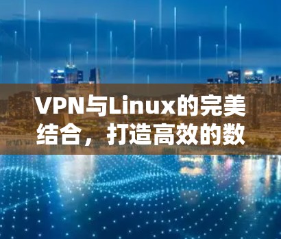 VPN与Linux的完美结合,打造高效的数据传输与安全防护 VPN与Linux的完美结合,打造高效的数据传输与安全防护