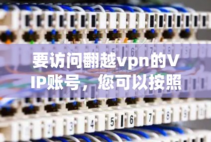 要访问翻越vpn的VIP账号,您可以按照以下步骤操作 要访问翻越vpn的VIP账号,您可以按照以下步骤操作