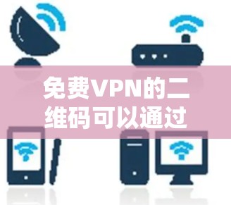 免费VPN的二维码可以通过以下平台获取