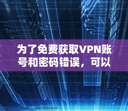为了免费获取VPN账号和密码错误,可以按照以下步骤操作 为了免费获取VPN账号和密码错误,可以按照以下步骤操作