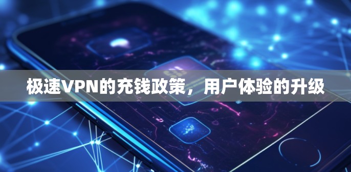 极速VPN的充钱政策,用户体验的升级 极速VPN的充钱政策,用户体验的升级