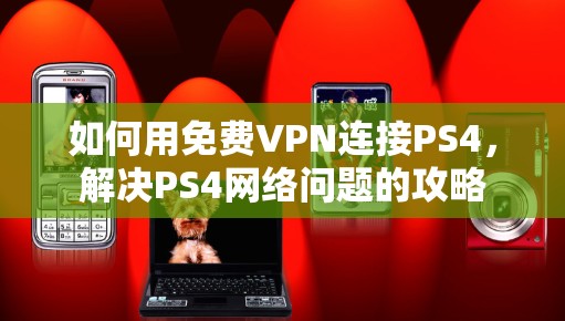 如何用免费VPN连接PS4,解决PS4网络问题的攻略 如何用免费VPN连接PS4,解决PS4网络问题的攻略