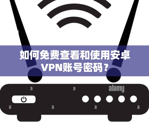 如何免费查看和使用安卓VPN账号密码？