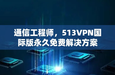 通信工程师，513VPN国际版永久免费解决方案