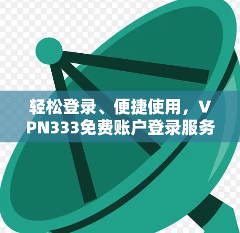 轻松登录、便捷使用，VPN333免费账户登录服务