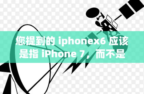 您提到的 iphonex6 应该是指 iPhone 7,而不是 iPhone 6。iPhone 6和iPhone 7都是苹果的iPhone系列中的最新款,iPhone 7是iPhone 6的升级版 您提到的 iphonex6 应该是指 iPhone 7,而不是 iPhone 6。iPhone 6和iPhone 7都是苹果的iPhone系列中的最新款,iPhone 7是iPhone 6的升级版