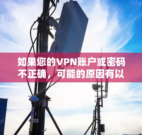 如果您的VPN账户或密码不正确,可能的原因有以下几种情况 如果您的VPN账户或密码不正确,可能的原因有以下几种情况