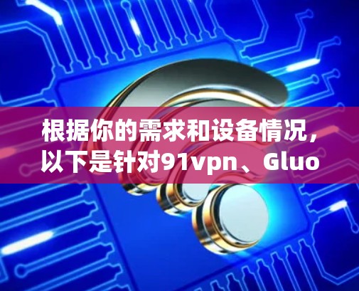 根据你的需求和设备情况，以下是针对91vpn、Gluon Analytics、Snyk 和 Zodder的推荐