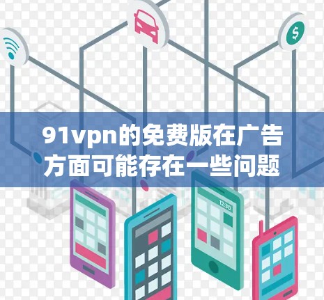 91vpn的免费版在广告方面可能存在一些问题,但并非完全无广告。以下是一些可能的原因和解决方案 91vpn的免费版在广告方面可能存在一些问题,但并非完全无广告。以下是一些可能的原因和解决方案