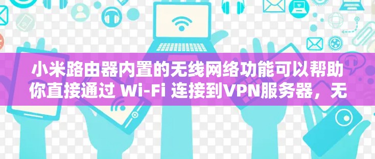 小米路由器内置的无线网络功能可以帮助你直接通过 Wi-Fi 连接到VPN服务器，无需额外软件。以下是使用小米路由器免费VPN的具体步骤