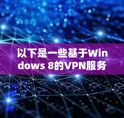 以下是一些基于Windows 8的VPN服务器地址(基于Windows 1)供参考 以下是一些基于Windows 8的VPN服务器地址(基于Windows 1)供参考