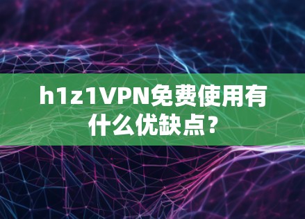 h1z1VPN免费使用有什么优缺点? h1z1VPN免费使用有什么优缺点?