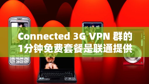 Connected 3G VPN 群的1分钟免费套餐是联通提供的一个选项,通常包括以下内容 Connected 3G VPN 群的1分钟免费套餐是联通提供的一个选项,通常包括以下内容