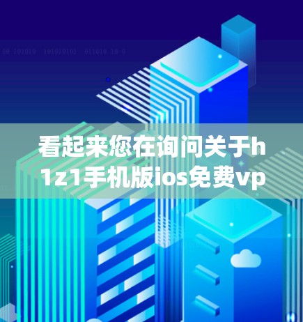 看起来您在询问关于h1z1手机版ios免费vpn的信息。由于h1z1、手机版ios和免费vpn这些词组合在一起,可能需要更多的上下文来理解具体含义。以下是一些可能的解释和建议 看起来您在询问关于h1z1手机版ios免费vpn的信息。由于h1z1、手机版ios和免费vpn这些词组合在一起,可能需要更多的上下文来理解具体含义。以下是一些可能的解释和建议