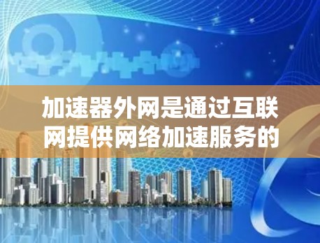 加速器外网是通过互联网提供网络加速服务的设备或软件,帮助用户提升网络连接速度的工具。以下是对加速器外网的详细介绍 加速器外网是通过互联网提供网络加速服务的设备或软件,帮助用户提升网络连接速度的工具。以下是对加速器外网的详细介绍