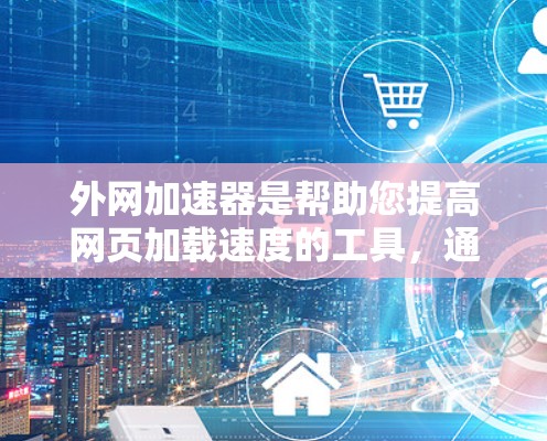 外网加速器是帮助您提高网页加载速度的工具，通常通过外网来加速下载速度较慢的资源或页面。如果您正在外网使用，但发现某些网页加载速度较慢，可以尝试使用外网加速器来提升速度。以下是一些常见的外网加速器推荐