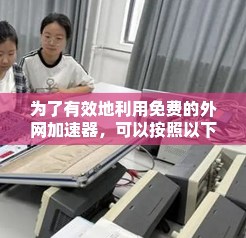 为了有效地利用免费的外网加速器，可以按照以下步骤进行