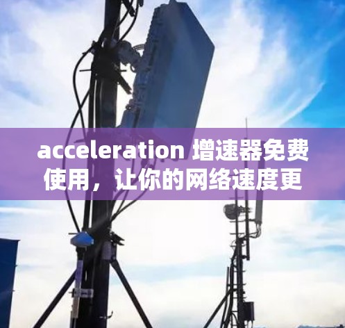 acceleration 增速器免费使用,让你的网络速度更快更轻松 acceleration 增速器免费使用,让你的网络速度更快更轻松