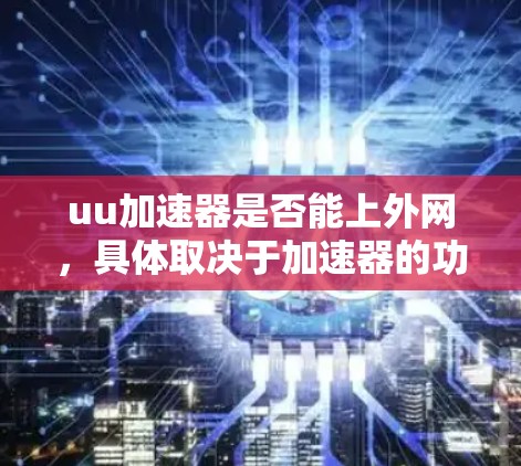 uu加速器是否能上外网,具体取决于加速器的功能和上外网的设置。以下是一些关键点的总结 uu加速器是否能上外网,具体取决于加速器的功能和上外网的设置。以下是一些关键点的总结