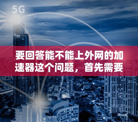 要回答能不能上外网的加速器这个问题,首先需要了解上外网的具体情况以及您使用的设备和需求。以下是逐步的解决方案 要回答能不能上外网的加速器这个问题,首先需要了解上外网的具体情况以及您使用的设备和需求。以下是逐步的解决方案