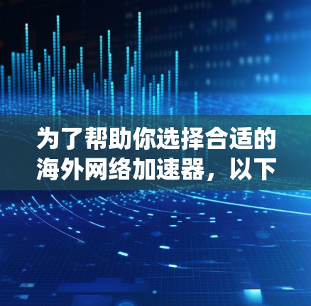 为了帮助你选择合适的海外网络加速器,以下是一个系统化的指南,涵盖功能、操作、限制、稳定性、价格、网络选择以及解决方案 为了帮助你选择合适的海外网络加速器,以下是一个系统化的指南,涵盖功能、操作、限制、稳定性、价格、网络选择以及解决方案