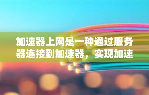加速器上网是一种通过服务器连接到加速器，实现加速器独立运行的技术，旨在提升搜索结果的加载速度，同时保护用户数据的安全。以下是关于加速器上网的详细步骤和解决方案