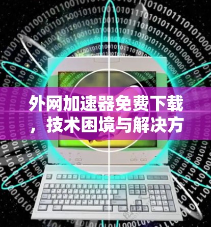外网加速器免费下载，技术困境与解决方案