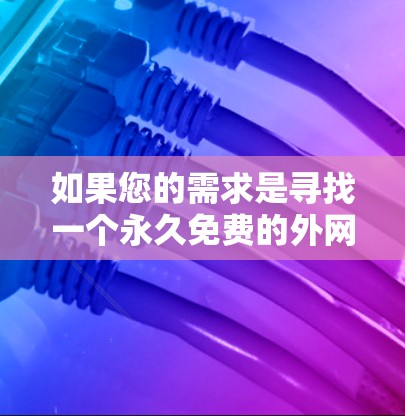 如果您的需求是寻找一个永久免费的外网加速器,以下是一些推荐的工具 如果您的需求是寻找一个永久免费的外网加速器,以下是一些推荐的工具