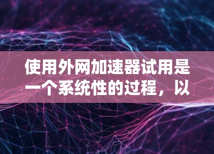 使用外网加速器试用是一个系统性的过程,以下是详细的步骤指南 使用外网加速器试用是一个系统性的过程,以下是详细的步骤指南