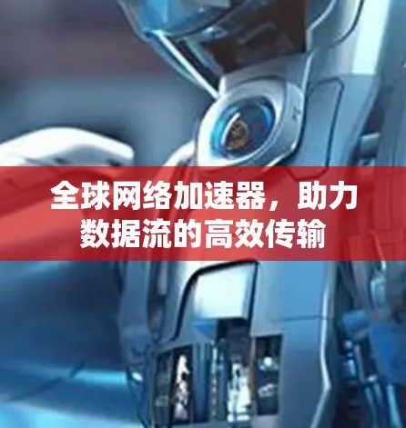 全球网络加速器,助力数据流的高效传输 全球网络加速器,助力数据流的高效传输