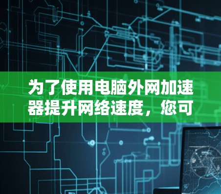 为了使用电脑外网加速器提升网络速度,您可以按照以下步骤进行 为了使用电脑外网加速器提升网络速度,您可以按照以下步骤进行