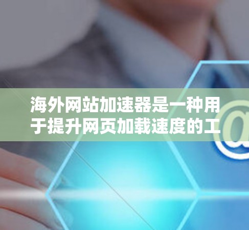 海外网站加速器是一种用于提升网页加载速度的工具，通常在国际化的网页中使用。以下是一些常见的海外网站加速器推荐，包括免费和付费选项