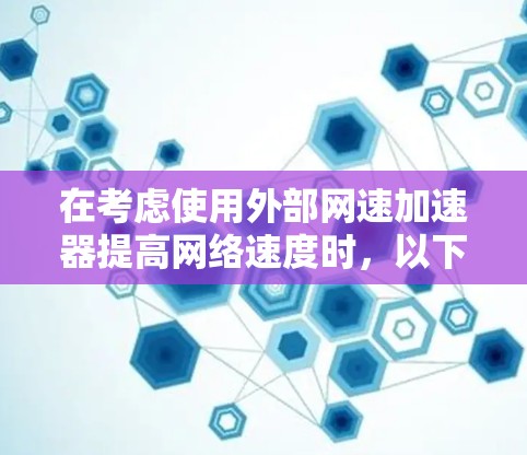 在考虑使用外部网速加速器提高网络速度时，以下是一些关键步骤和注意事项的总结
