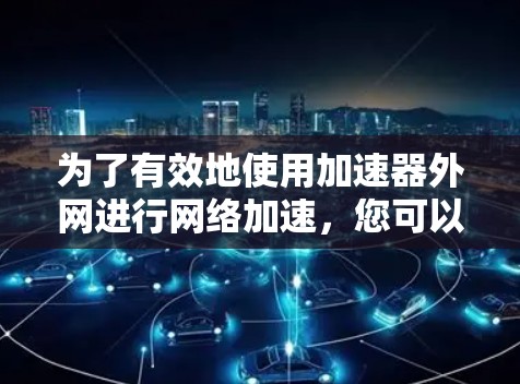 为了有效地使用加速器外网进行网络加速，您可以按照以下步骤进行操作