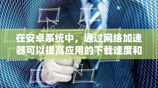 在安卓系统中,通过网络加速器可以提高应用的下载速度和网页加载速度。以下是一些常见的安卓加速器及其使用方法 在安卓系统中,通过网络加速器可以提高应用的下载速度和网页加载速度。以下是一些常见的安卓加速器及其使用方法
