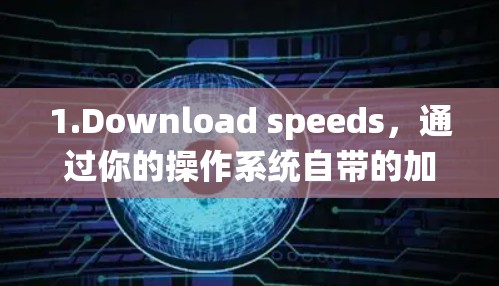 1.Download speeds,通过你的操作系统自带的加速设置,比如Windows的更多选项下的下载加速功能 1.Download speeds,通过你的操作系统自带的加速设置,比如Windows的更多选项下的下载加速功能